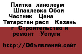 Плитка, линолеум . Шпаклевка-Обои. Частник › Цена ­ 121 - Татарстан респ., Казань г. Строительство и ремонт » Услуги   